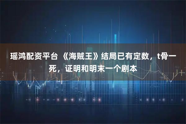 瑶鸿配资平台 《海贼王》结局已有定数，t骨一死，证明和明末一个剧本