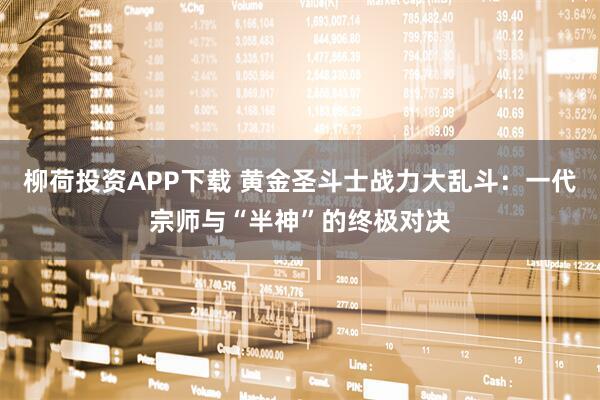 柳荷投资APP下载 黄金圣斗士战力大乱斗：一代宗师与“半神”的终极对决