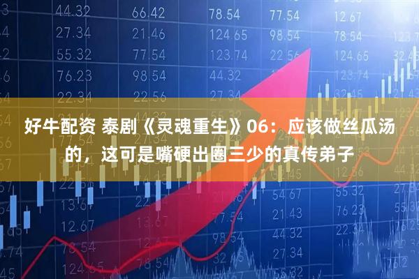 好牛配资 泰剧《灵魂重生》06：应该做丝瓜汤的，这可是嘴硬出圈三少的真传弟子
