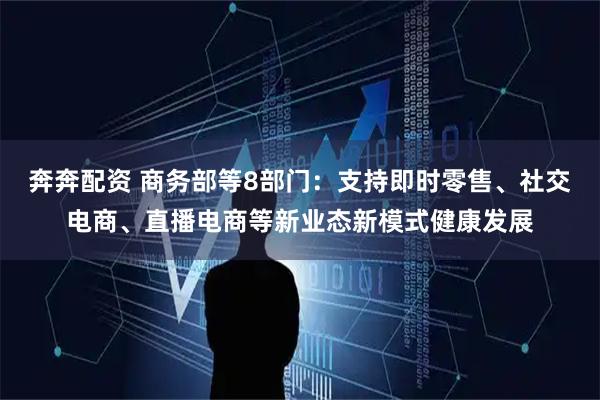 奔奔配资 商务部等8部门：支持即时零售、社交电商、直播电商等新业态新模式健康发展