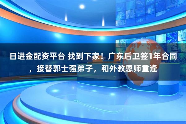日进金配资平台 找到下家！广东后卫签1年合同，接替郭士强弟子，和外教恩师重逢