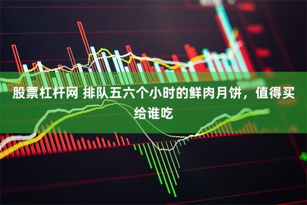 股票杠杆网 排队五六个小时的鲜肉月饼，值得买给谁吃