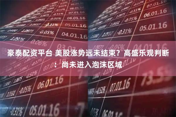 豪泰配资平台 美股涨势远未结束？高盛乐观判断：尚未进入泡沫区域