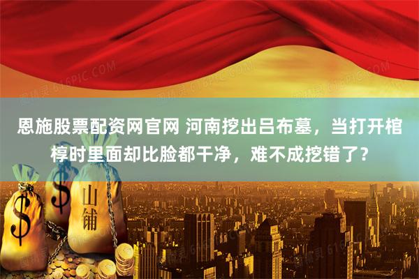 恩施股票配资网官网 河南挖出吕布墓，当打开棺椁时里面却比脸都干净，难不成挖错了？