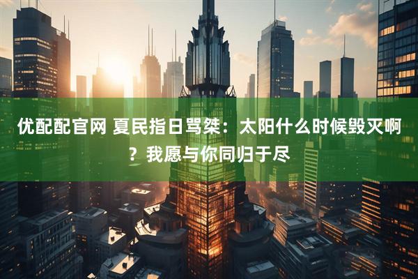 优配配官网 夏民指日骂桀：太阳什么时候毁灭啊？我愿与你同归于尽