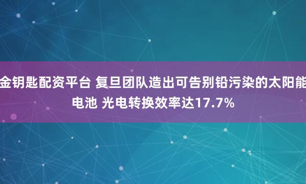 金钥匙配资平台 复旦团队造出可告别铅污染的太阳能电池 光电转换效率达17.7%