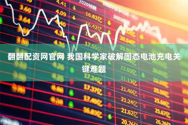 翻翻配资网官网 我国科学家破解固态电池充电关键难题