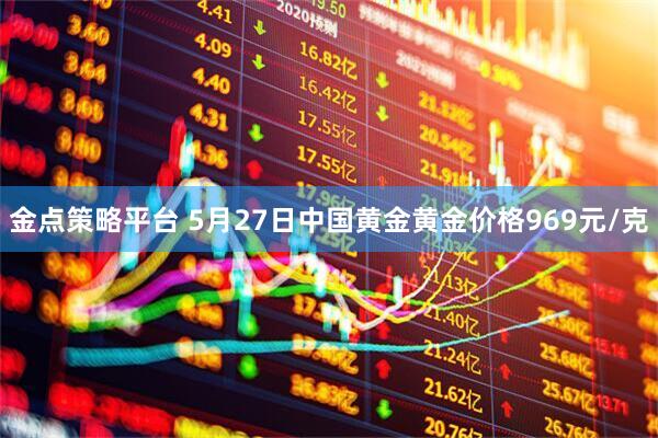 金点策略平台 5月27日中国黄金黄金价格969元/克