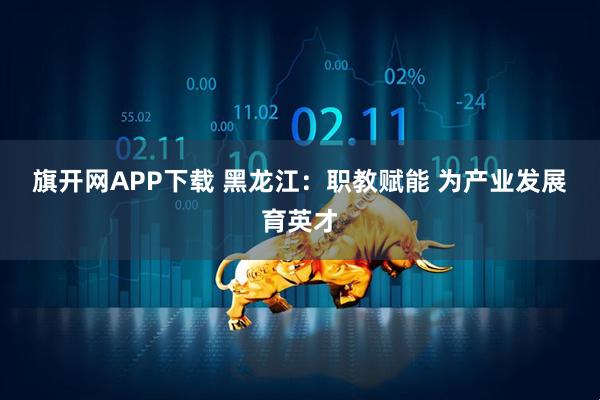 旗开网APP下载 黑龙江：职教赋能 为产业发展育英才