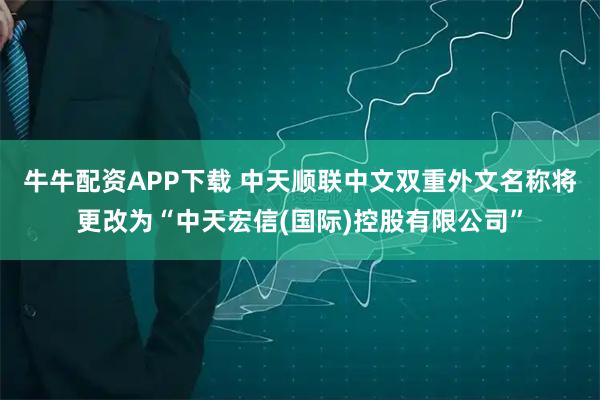 牛牛配资APP下载 中天顺联中文双重外文名称将更改为“中天宏信(国际)控股有限公司”