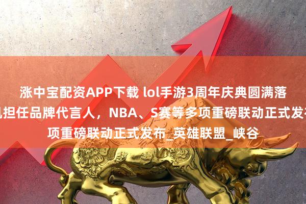 涨中宝配资APP下载 lol手游3周年庆典圆满落幕,周杰伦王俊凯担任品牌代言人,NBA、S赛等多项重磅联动正式发布_英雄联盟_峡谷