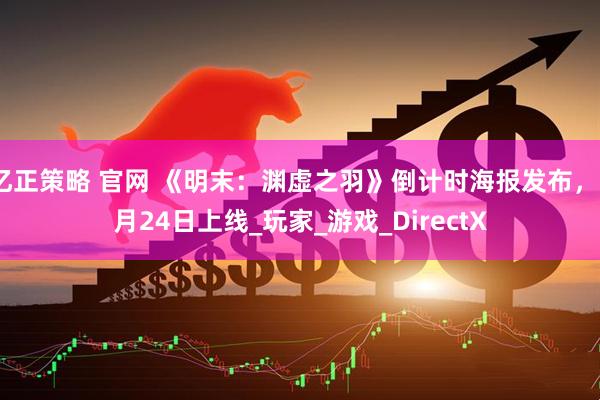 亿正策略 官网 《明末:渊虚之羽》倒计时海报发布,7月24日上线_玩家_游戏_DirectX