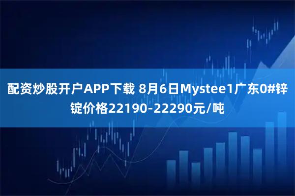 配资炒股开户APP下载 8月6日Mystee1广东0#锌锭价格22190-22290元/吨