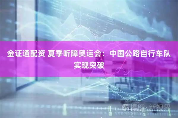 金证通配资 夏季听障奥运会：中国公路自行车队实现突破