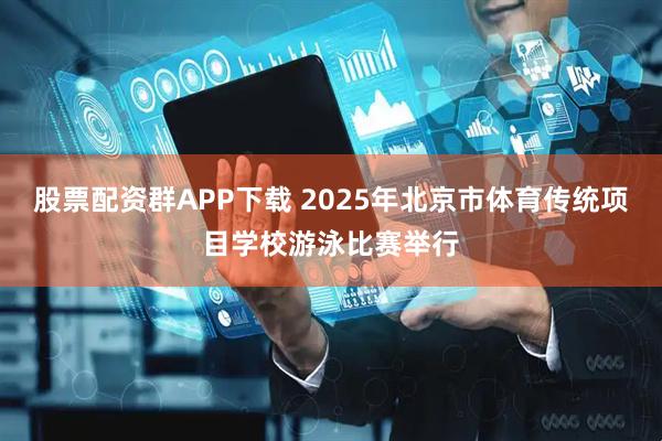 股票配资群APP下载 2025年北京市体育传统项目学校游泳比赛举行