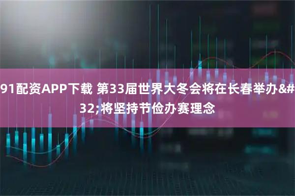 91配资APP下载 第33届世界大冬会将在长春举办&#32;将坚持节俭办赛理念