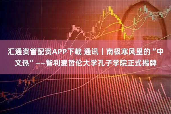 汇通资管配资APP下载 通讯丨南极寒风里的“中文热”——智利麦哲伦大学孔子学院正式揭牌