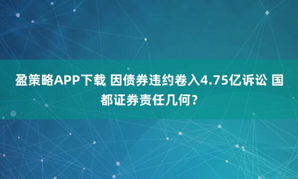 盈策略APP下载 因债券违约卷入4.75亿诉讼 国都证券责任几何？
