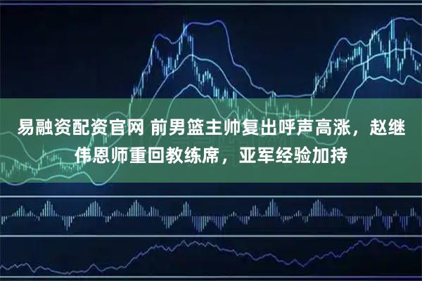 易融资配资官网 前男篮主帅复出呼声高涨,赵继伟恩师重回教练席,亚军经验加持