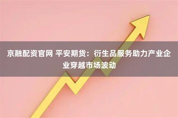 京融配资官网 平安期货:衍生品服务助力产业企业穿越市场波动