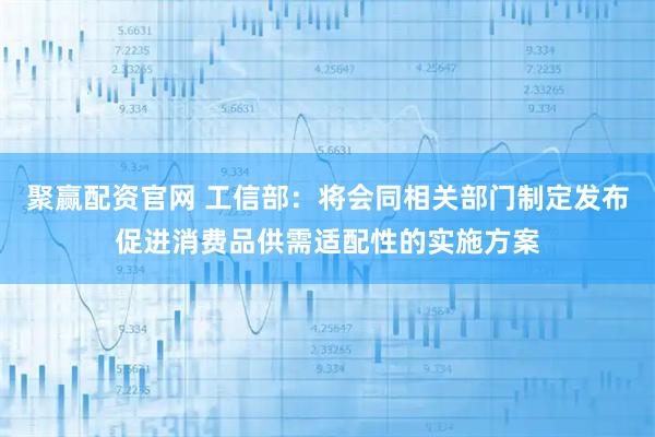 聚赢配资官网 工信部：将会同相关部门制定发布促进消费品供需适配性的实施方案