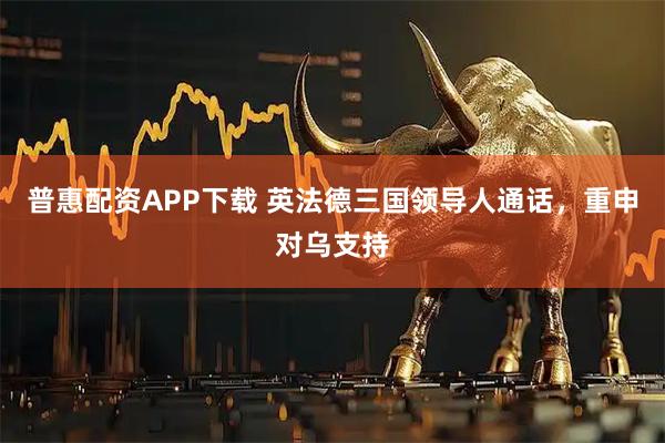 普惠配资APP下载 英法德三国领导人通话，重申对乌支持