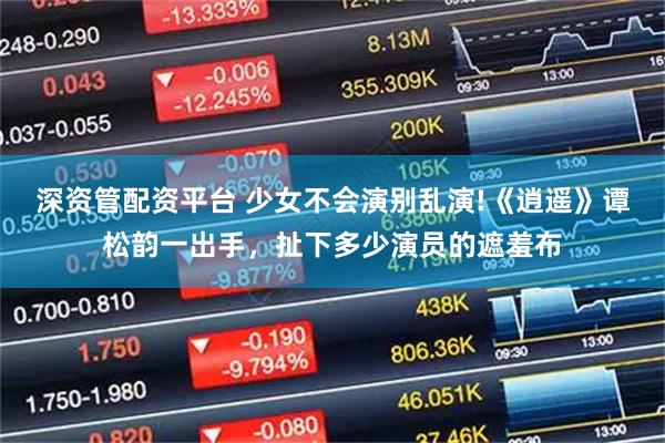 深资管配资平台 少女不会演别乱演!《逍遥》谭松韵一出手，扯下多少演员的遮羞布