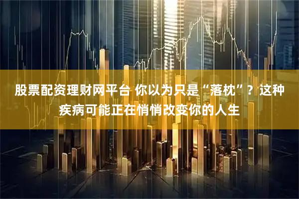 股票配资理财网平台 你以为只是“落枕”？这种疾病可能正在悄悄改变你的人生