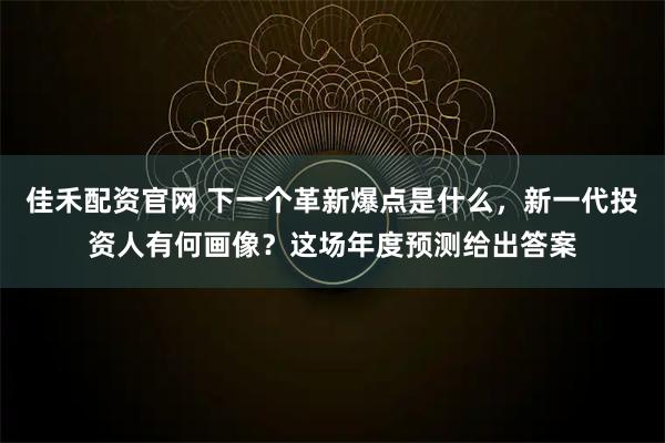 佳禾配资官网 下一个革新爆点是什么，新一代投资人有何画像？这场年度预测给出答案
