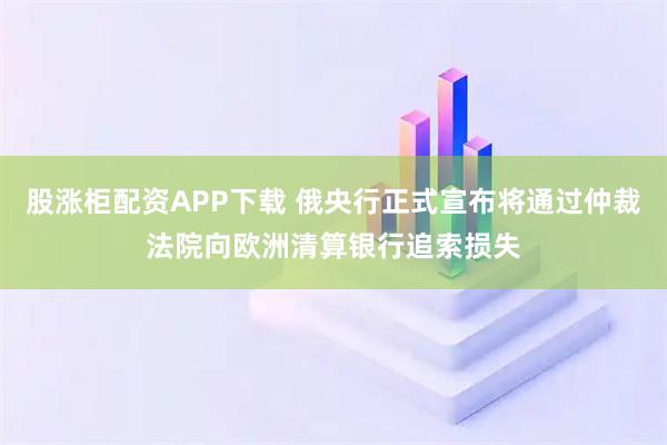 股涨柜配资APP下载 俄央行正式宣布将通过仲裁法院向欧洲清算银行追索损失