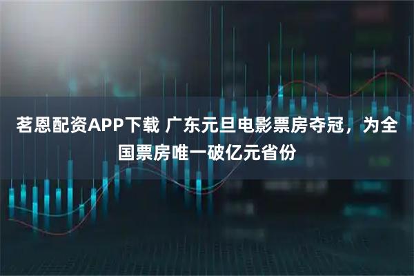 茗恩配资APP下载 广东元旦电影票房夺冠，为全国票房唯一破亿元省份