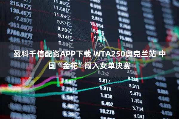 盈科千信配资APP下载 WTA250奥克兰站 中国“金花”闯入女单决赛