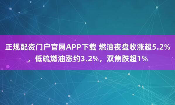 正规配资门户官网APP下载 燃油夜盘收涨超5.2%，低硫燃油涨约3.2%，双焦跌超1%