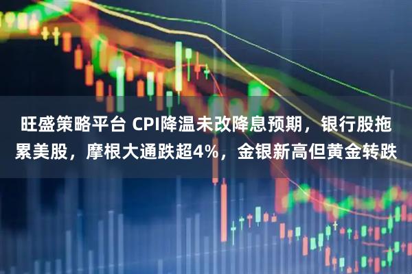 旺盛策略平台 CPI降温未改降息预期，银行股拖累美股，摩根大通跌超4%，金银新高但黄金转跌