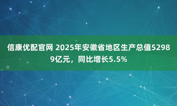 信康优配官网 2025年安徽省地区生产总值52989亿元，同比增长5.5%