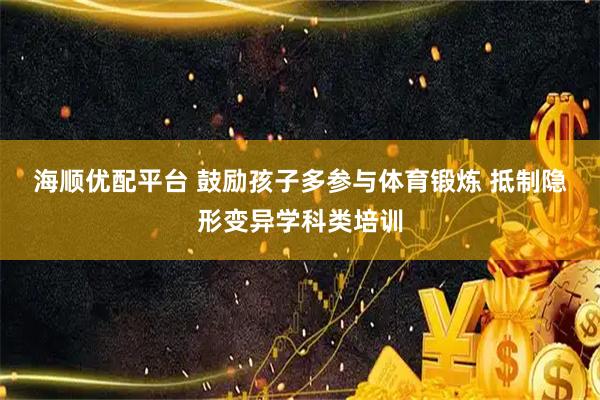 海顺优配平台 鼓励孩子多参与体育锻炼 抵制隐形变异学科类培训