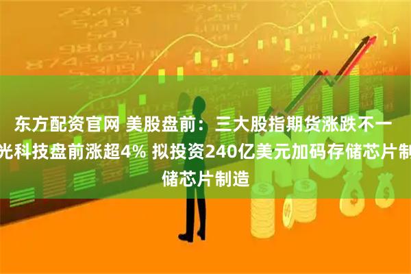 东方配资官网 美股盘前：三大股指期货涨跌不一 美光科技盘前涨超4% 拟投资240亿美元加码存储芯片制造