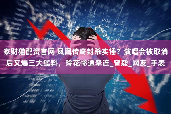 家财猫配资官网 凤凰传奇封杀实锤？演唱会被取消后又爆三大猛料，玲花惨遭牵连_曾毅_网友_手表