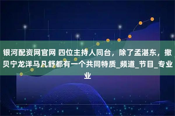 银河配资网官网 四位主持人同台，除了孟湛东，撒贝宁龙洋马凡舒都有一个共同特质_频道_节目_专业