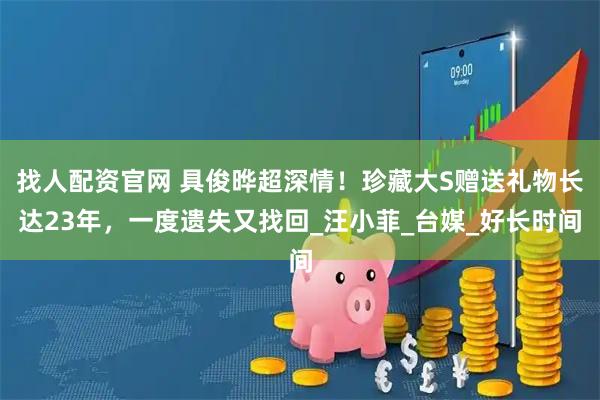 找人配资官网 具俊晔超深情！珍藏大S赠送礼物长达23年，一度遗失又找回_汪小菲_台媒_好长时间
