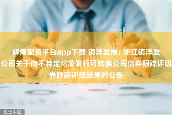 辉煌配资平台app下载 镇洋发展: 浙江镇洋发展股份有限公司关于向不特定对象发行可转换公司债券跟踪评级结果的公告