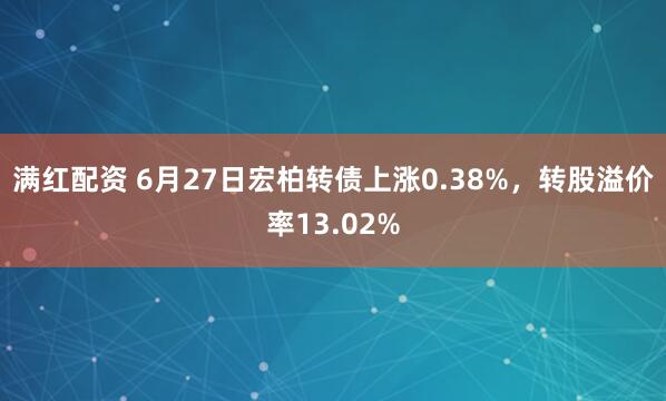 满红配资 6月27日宏柏转债上涨0.38%，转股溢价率13.02%