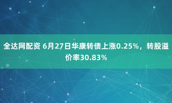 全达网配资 6月27日华康转债上涨0.25%，转股溢价率30.83%