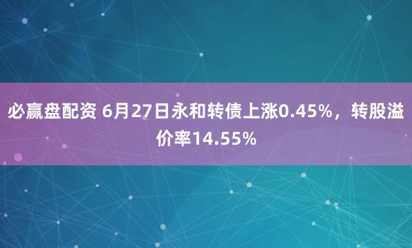 必赢盘配资 6月27日永和转债上涨0.45%，转股溢价率14.55%