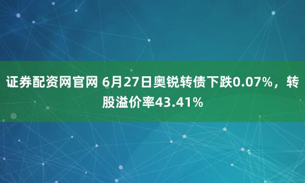 证券配资网官网 6月27日奥锐转债下跌0.07%，转股溢价率43.41%