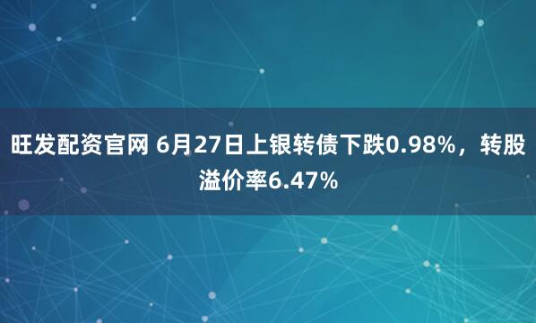 旺发配资官网 6月27日上银转债下跌0.98%，转股溢价率6.47%