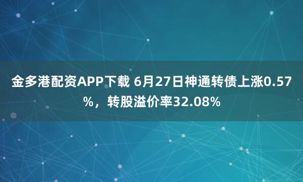 金多港配资APP下载 6月27日神通转债上涨0.57%，转股溢价率32.08%