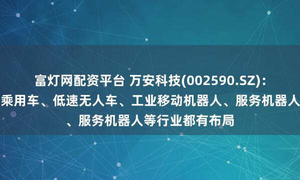 富灯网配资平台 万安科技(002590.SZ)：无线充电产品在乘用车、低速无人车、工业移动机器人、服务机器人等行业都有布局