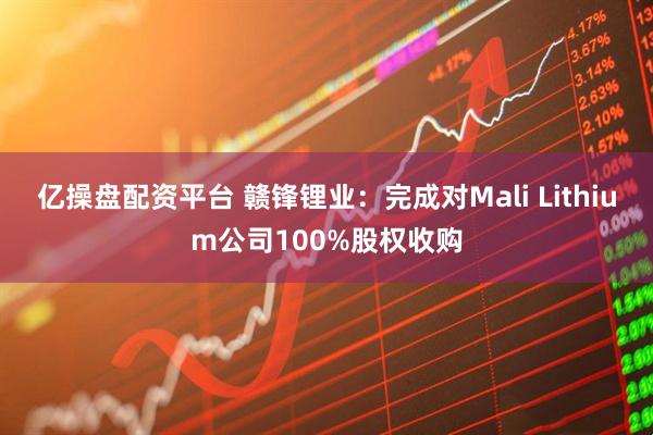 亿操盘配资平台 赣锋锂业：完成对Mali Lithium公司100%股权收购