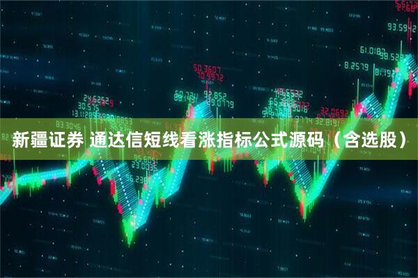 新疆证券 通达信短线看涨指标公式源码（含选股）